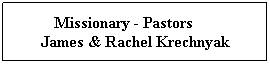 Text Box:           Missionary - Pastors                 James & Rachel Krechnyak
