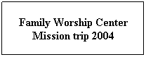 Text Box: Family Worship Center Mission trip 2004
