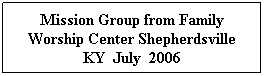 Text Box: Mission Group from Family Worship Center Shepherdsville KY  July  2006 
