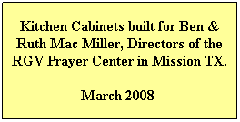 Text Box: Kitchen Cabinets built for Ben & Ruth Mac Miller, Directors of the RGV Prayer Center in Mission TX.
March 2008  
