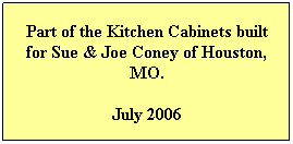 Text Box: Part of the Kitchen Cabinets built for Sue & Joe Coney of Houston, MO.
July 2006
